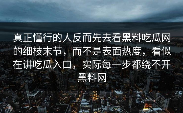 真正懂行的人反而先去看黑料吃瓜网的细枝末节，而不是表面热度，看似在讲吃瓜入口，实际每一步都绕不开黑料网