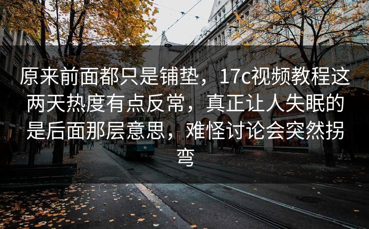 原来前面都只是铺垫，17c视频教程这两天热度有点反常，真正让人失眠的是后面那层意思，难怪讨论会突然拐弯