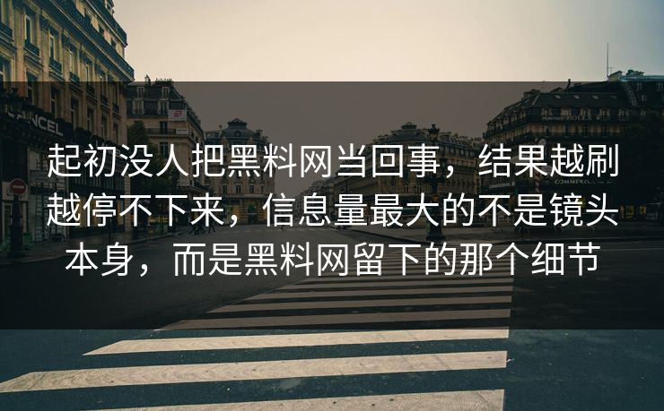 起初没人把黑料网当回事，结果越刷越停不下来，信息量最大的不是镜头本身，而是黑料网留下的那个细节