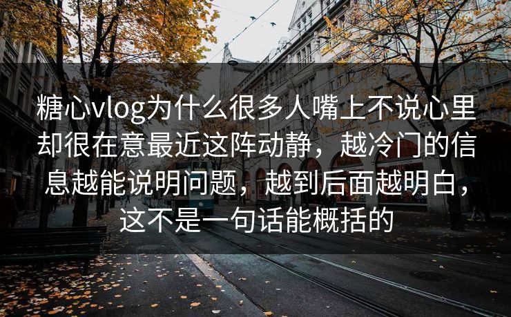 糖心vlog为什么很多人嘴上不说心里却很在意最近这阵动静，越冷门的信息越能说明问题，越到后面越明白，这不是一句话能概括的