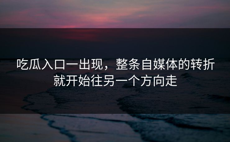 吃瓜入口一出现,整条自媒体的转折就开始往另一个方向走 吃瓜入口一出现,整条自媒体的转折就开始往另一个方向走