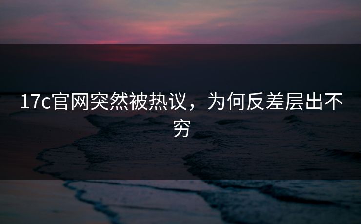 17c官网突然被热议,为何反差层出不穷 17c官网突然被热议,为何反差层出不穷