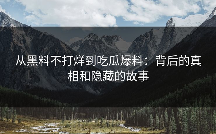 从黑料不打烊到吃瓜爆料:背后的真相和隐藏的故事 从黑料不打烊到吃瓜爆料:背后的真相和隐藏的故事