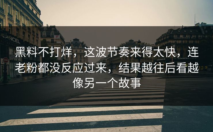 黑料不打烊，这波节奏来得太快，连老粉都没反应过来，结果越往后看越像另一个故事