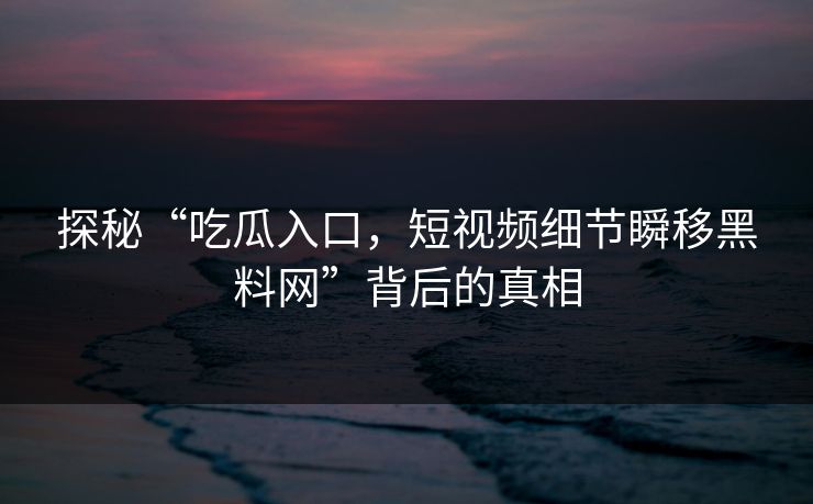 探秘“吃瓜入口，短视频细节瞬移黑料网”背后的真相