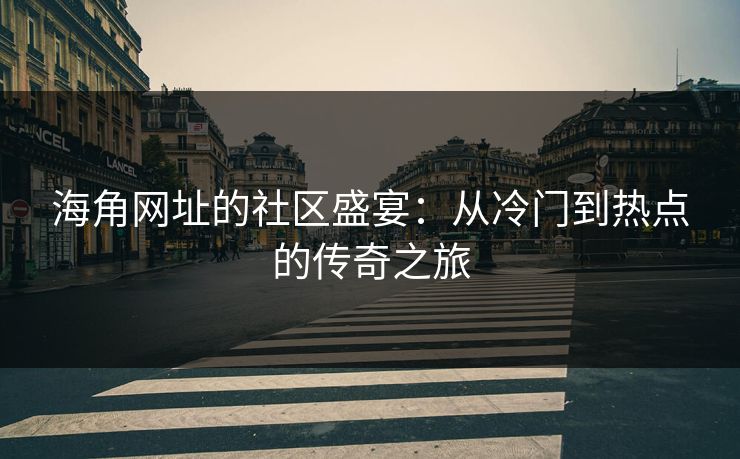海角网址的社区盛宴：从冷门到热点的传奇之旅