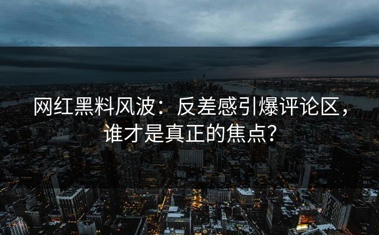 网红黑料风波:反差感引爆评论区,谁才是真正的焦点? 网红黑料风波:反差感引爆评论区,谁才是真正的焦点?