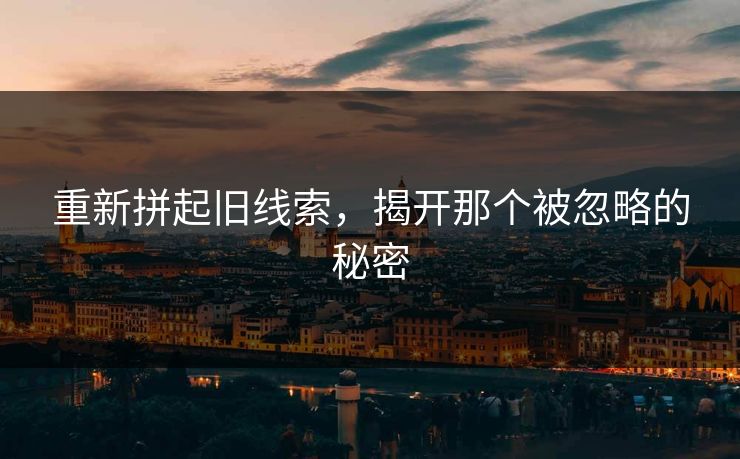重新拼起旧线索,揭开那个被忽略的秘密 重新拼起旧线索,揭开那个被忽略的秘密