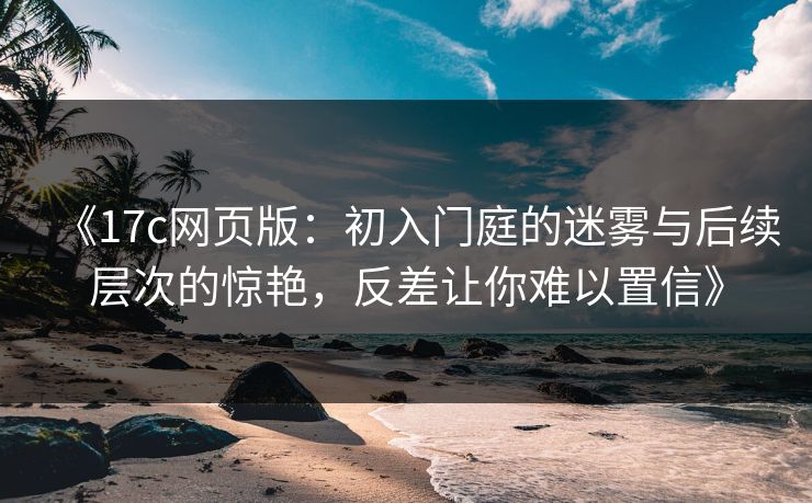 《17c网页版:初入门庭的迷雾与后续层次的惊艳,反差让你难以置信》 《17c网页版:初入门庭的迷雾与后续层次的惊艳,反差让你难以置信》