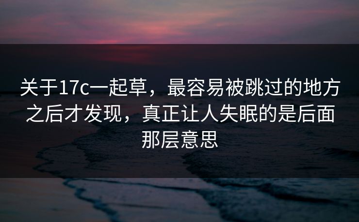 关于17c一起草,最容易被跳过的地方之后才发现,真正让人失眠的是后面那层意思 关于17c一起草,最容易被跳过的地方之后才发现,真正让人失眠的是后面那层意思