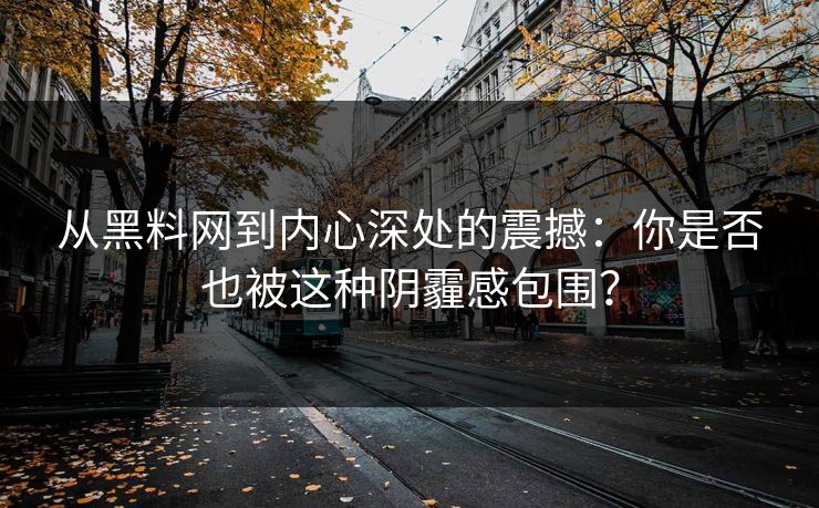 从黑料网到内心深处的震撼:你是否也被这种阴霾感包围? 从黑料网到内心深处的震撼:你是否也被这种阴霾感包围?