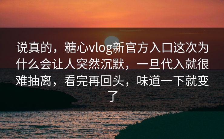 说真的,糖心vlog新官方入口这次为什么会让人突然沉默,一旦代入就很难抽离,看完再回头,味道一下就变了 说真的,糖心vlog新官方入口这次为什么会让人突然沉默,一旦代入就很难抽离,看完再回头,味道一下就变了