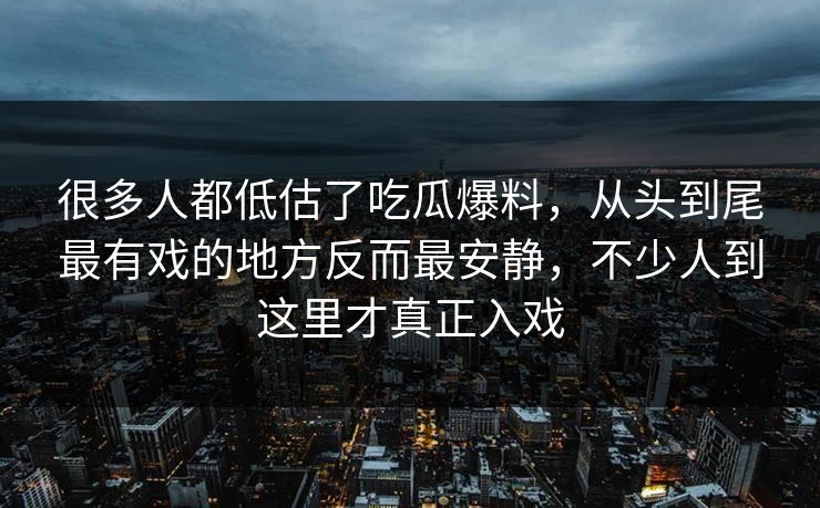 很多人都低估了吃瓜爆料，从头到尾最有戏的地方反而最安静，不少人到这里才真正入戏