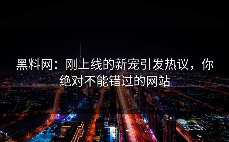 黑料网：刚上线的新宠引发热议，你绝对不能错过的网站