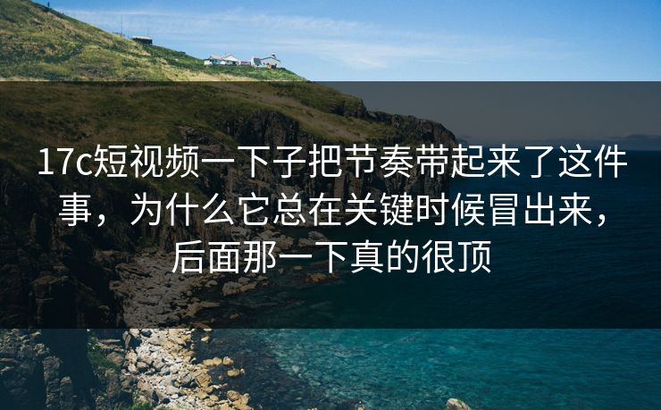 17c短视频一下子把节奏带起来了这件事，为什么它总在关键时候冒出来，后面那一下真的很顶