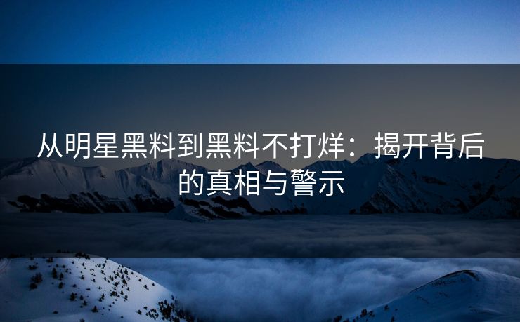 从明星黑料到黑料不打烊:揭开背后的真相与警示 从明星黑料到黑料不打烊:揭开背后的真相与警示