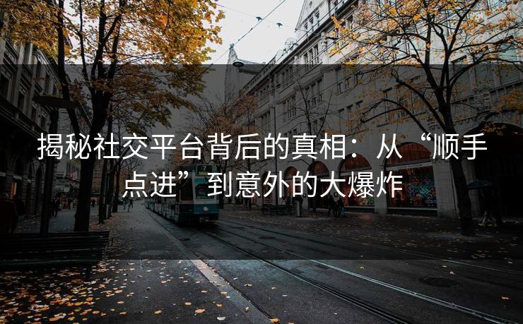 揭秘社交平台背后的真相：从“顺手点进”到意外的大爆炸