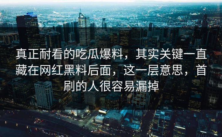 真正耐看的吃瓜爆料，其实关键一直藏在网红黑料后面，这一层意思，首刷的人很容易漏掉
