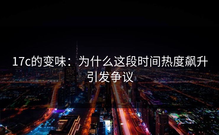 17c的变味：为什么这段时间热度飙升引发争议