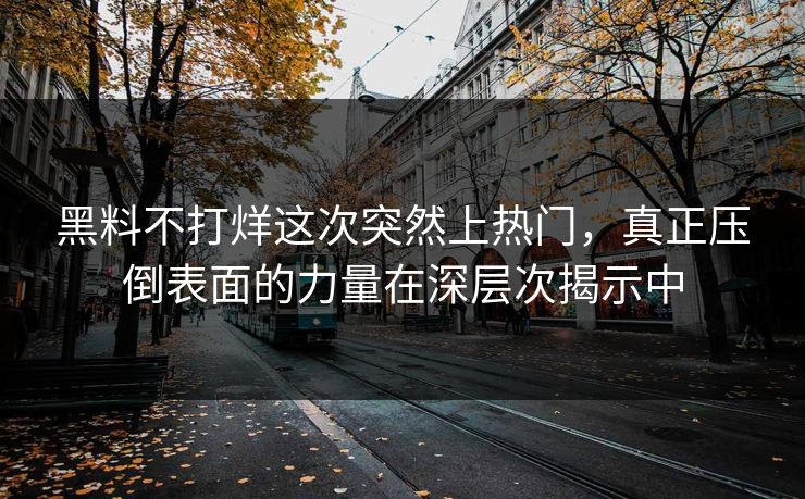 黑料不打烊这次突然上热门，真正压倒表面的力量在深层次揭示中