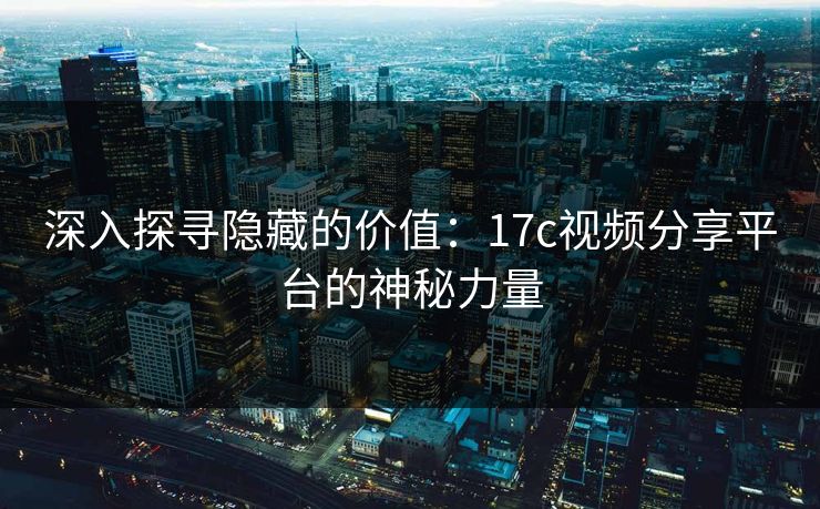 深入探寻隐藏的价值：17c视频分享平台的神秘力量