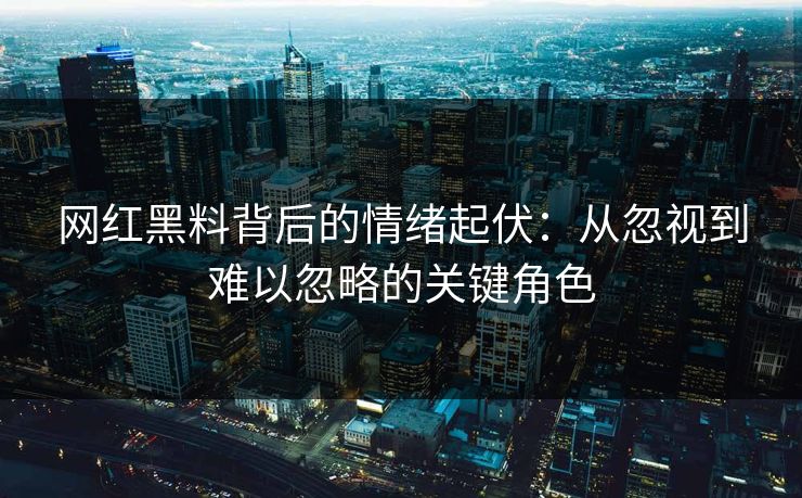 网红黑料背后的情绪起伏：从忽视到难以忽略的关键角色
