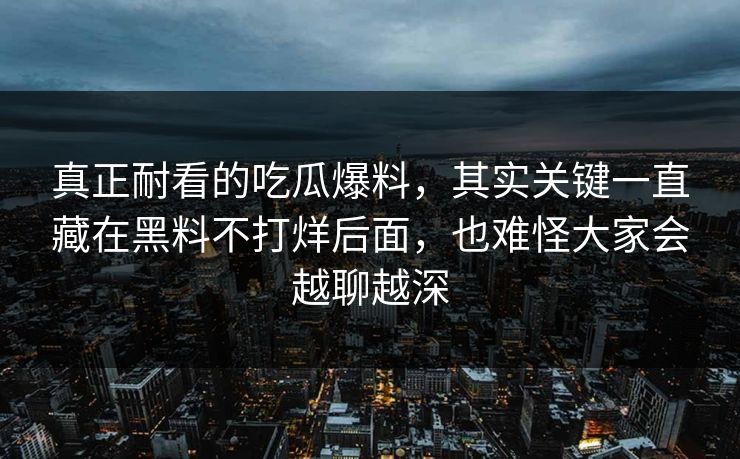 真正耐看的吃瓜爆料，其实关键一直藏在黑料不打烊后面，也难怪大家会越聊越深