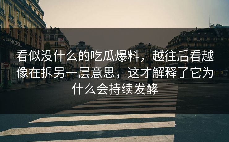 看似没什么的吃瓜爆料，越往后看越像在拆另一层意思，这才解释了它为什么会持续发酵