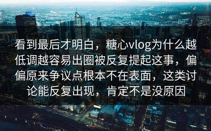 看到最后才明白，糖心vlog为什么越低调越容易出圈被反复提起这事，偏偏原来争议点根本不在表面，这类讨论能反复出现，肯定不是没原因