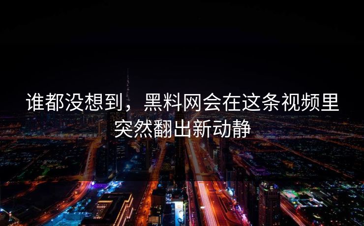 谁都没想到，黑料网会在这条视频里突然翻出新动静