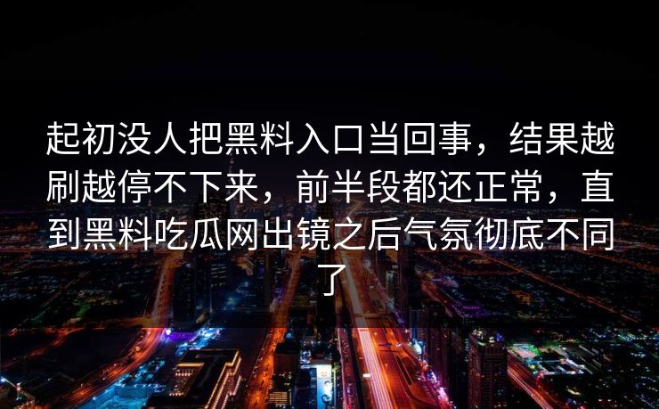 起初没人把黑料入口当回事，结果越刷越停不下来，前半段都还正常，直到黑料吃瓜网出镜之后气氛彻底不同了