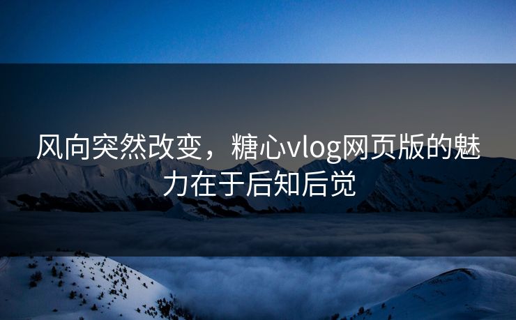 风向突然改变，糖心vlog网页版的魅力在于后知后觉
