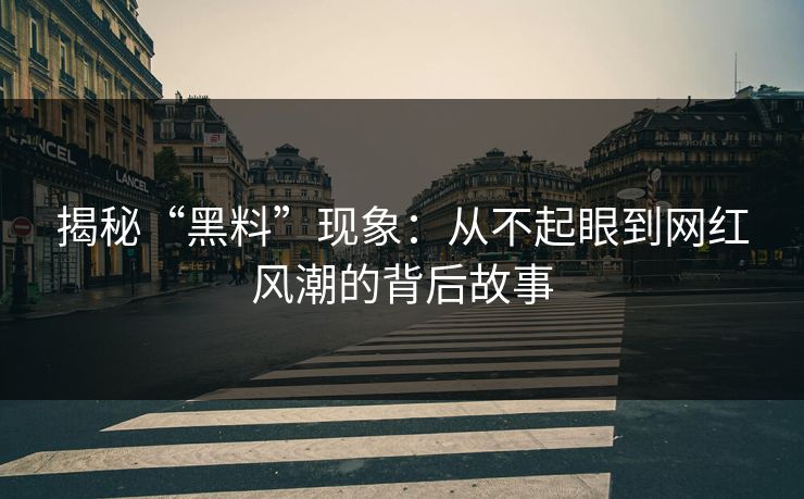 揭秘“黑料”现象：从不起眼到网红风潮的背后故事