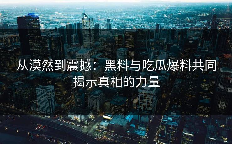 从漠然到震撼：黑料与吃瓜爆料共同揭示真相的力量