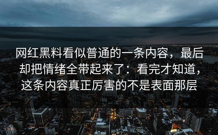网红黑料看似普通的一条内容,最后却把情绪全带起来了:看完才知道,这条内容真正厉害的不是表面那层 网红黑料看似普通的一条内容,最后却把情绪全带起来了:看完才知道,这条内容真正厉害的不是表面那层