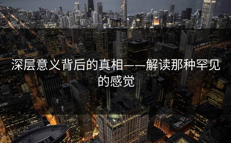 深层意义背后的真相——解读那种罕见的感觉 深层意义背后的真相——解读那种罕见的感觉