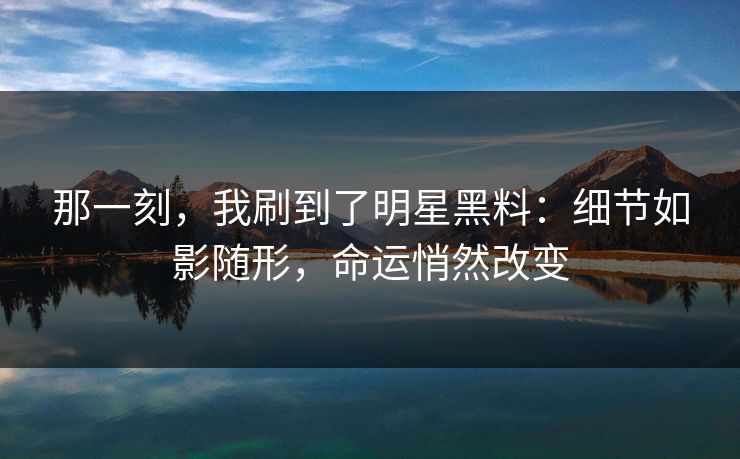 那一刻,我刷到了明星黑料:细节如影随形,命运悄然改变 那一刻,我刷到了明星黑料:细节如影随形,命运悄然改变