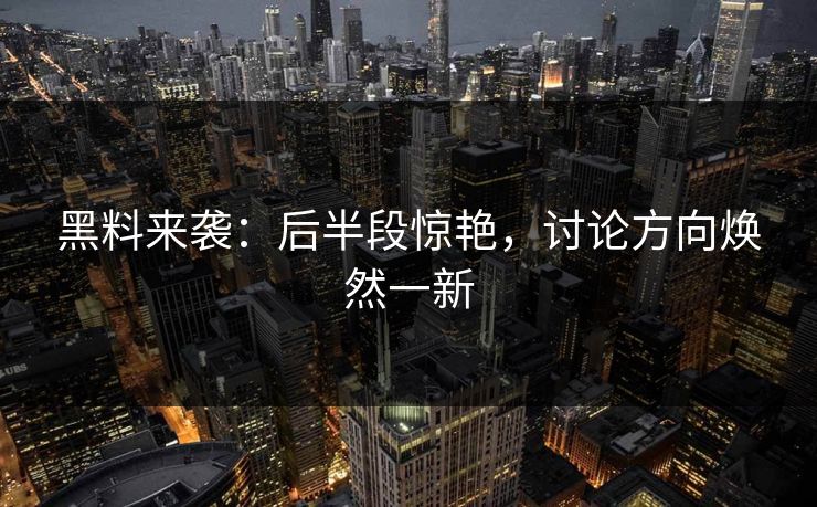 黑料来袭:后半段惊艳,讨论方向焕然一新 黑料来袭:后半段惊艳,讨论方向焕然一新