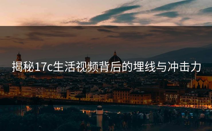 揭秘17c生活视频背后的埋线与冲击力 揭秘17c生活视频背后的埋线与冲击力