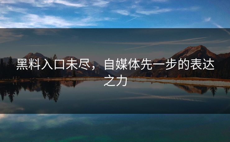 黑料入口未尽,自媒体先一步的表达之力 黑料入口未尽,自媒体先一步的表达之力